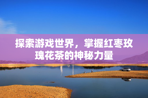探索游戏世界，掌握红枣玫瑰花茶的神秘力量