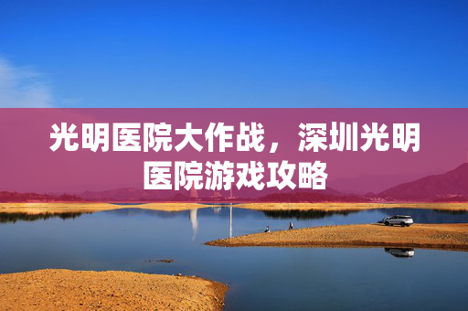 光明医院大作战，深圳光明医院游戏攻略
