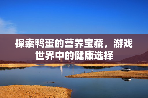 探索鸭蛋的营养宝藏，游戏世界中的健康选择