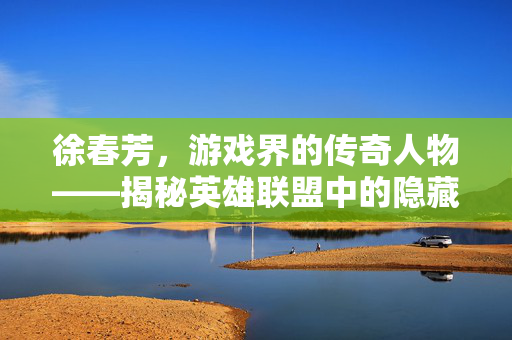 徐春芳，游戏界的传奇人物——揭秘英雄联盟中的隐藏英雄