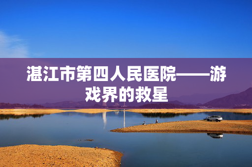 湛江市第四人民医院——游戏界的救星