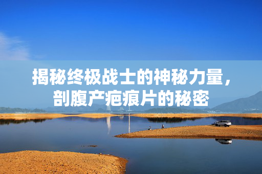揭秘终极战士的神秘力量，剖腹产疤痕片的秘密