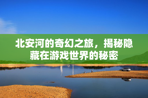 北安河的奇幻之旅，揭秘隐藏在游戏世界的秘密