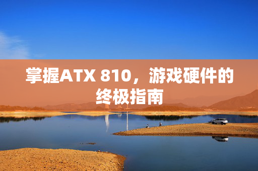掌握ATX 810，游戏硬件的终极指南