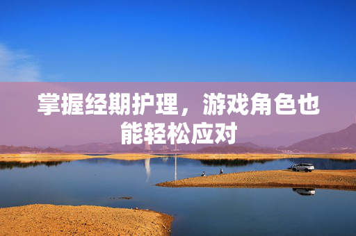 掌握经期护理，游戏角色也能轻松应对