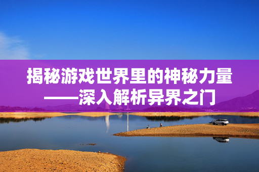 揭秘游戏世界里的神秘力量——深入解析异界之门