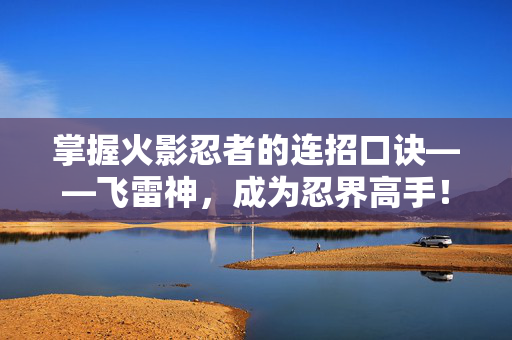掌握火影忍者的连招口诀——飞雷神，成为忍界高手！