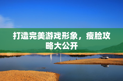 打造完美游戏形象，瘦脸攻略大公开