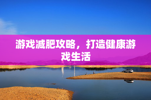 游戏减肥攻略，打造健康游戏生活