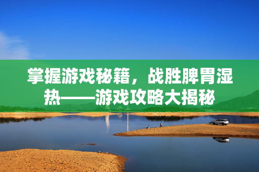 掌握游戏秘籍，战胜脾胃湿热——游戏攻略大揭秘