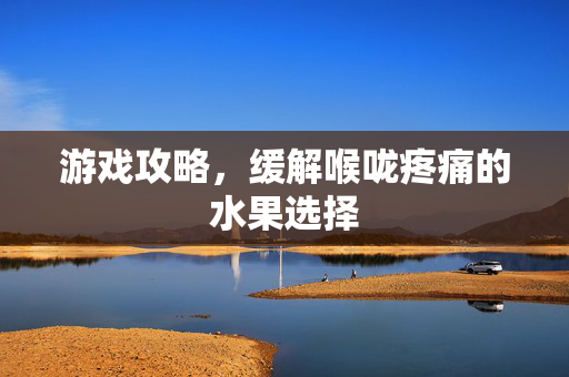 游戏攻略，缓解喉咙疼痛的水果选择