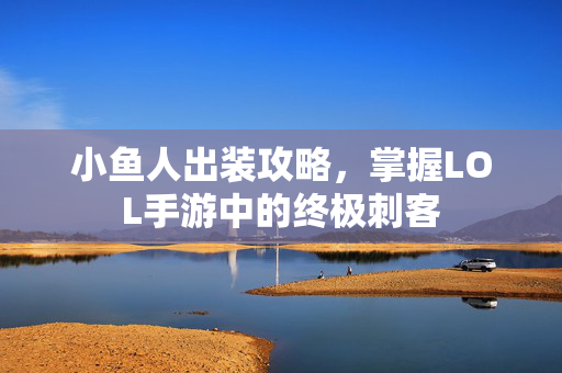 小鱼人出装攻略，掌握LOL手游中的终极刺客