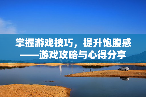 掌握游戏技巧，提升饱腹感——游戏攻略与心得分享