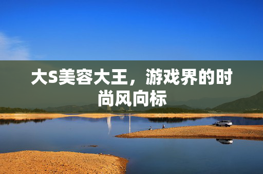 大S美容大王，游戏界的时尚风向标