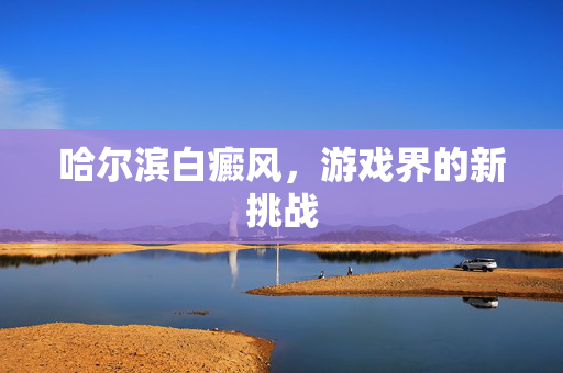 哈尔滨白癜风，游戏界的新挑战