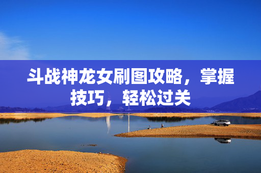 斗战神龙女刷图攻略，掌握技巧，轻松过关