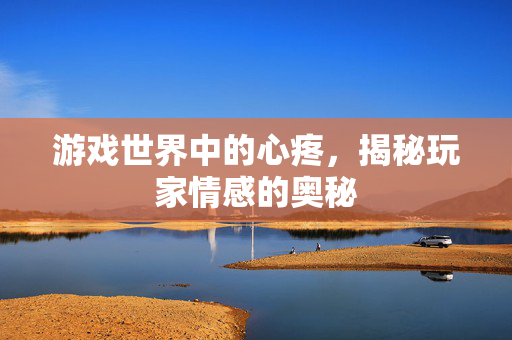 游戏世界中的心疼，揭秘玩家情感的奥秘