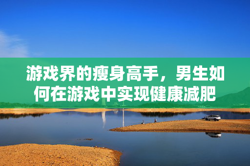 游戏界的瘦身高手，男生如何在游戏中实现健康减肥