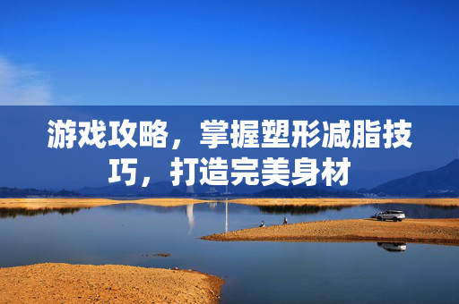 游戏攻略，掌握塑形减脂技巧，打造完美身材
