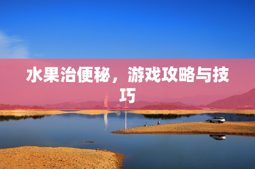 水果治便秘，游戏攻略与技巧