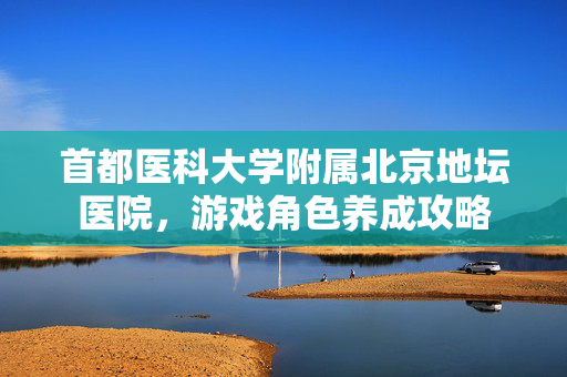 首都医科大学附属北京地坛医院，游戏角色养成攻略