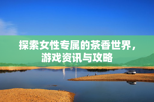 探索女性专属的茶香世界，游戏资讯与攻略