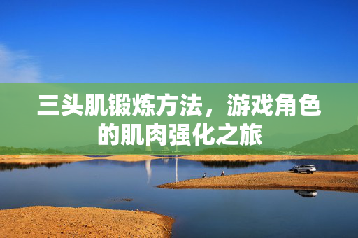 三头肌锻炼方法，游戏角色的肌肉强化之旅