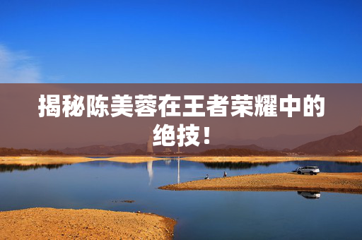 揭秘陈美蓉在王者荣耀中的绝技！