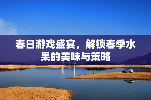 春日游戏盛宴，解锁春季水果的美味与策略