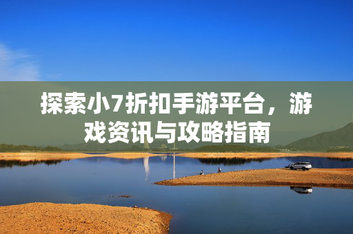 探索小7折扣手游平台，游戏资讯与攻略指南