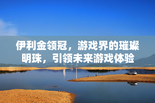 伊利金领冠，游戏界的璀璨明珠，引领未来游戏体验