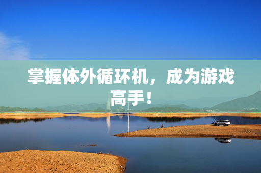 掌握体外循环机，成为游戏高手！
