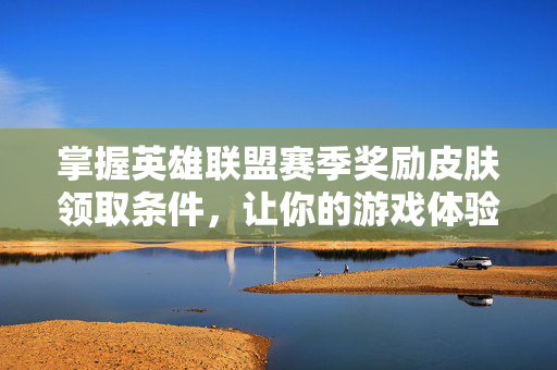 掌握英雄联盟赛季奖励皮肤领取条件，让你的游戏体验更上一层楼！