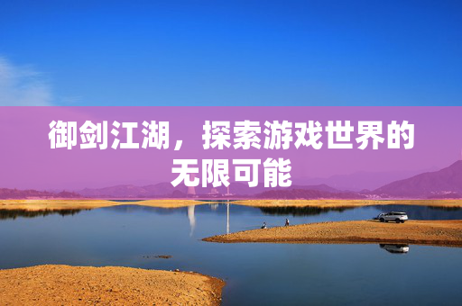 御剑江湖，探索游戏世界的无限可能