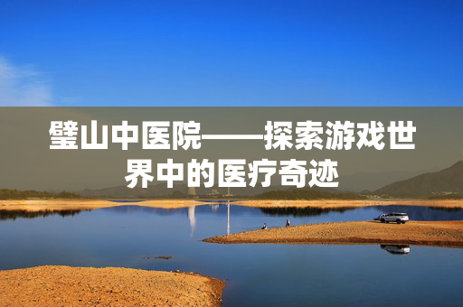 璧山中医院——探索游戏世界中的医疗奇迹