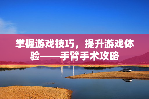 掌握游戏技巧，提升游戏体验——手臂手术攻略