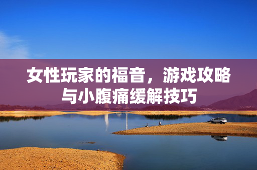 女性玩家的福音，游戏攻略与小腹痛缓解技巧
