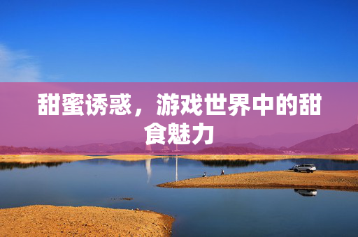 甜蜜诱惑，游戏世界中的甜食魅力