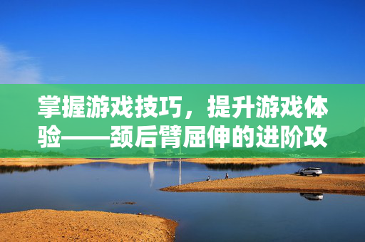 掌握游戏技巧，提升游戏体验——颈后臂屈伸的进阶攻略