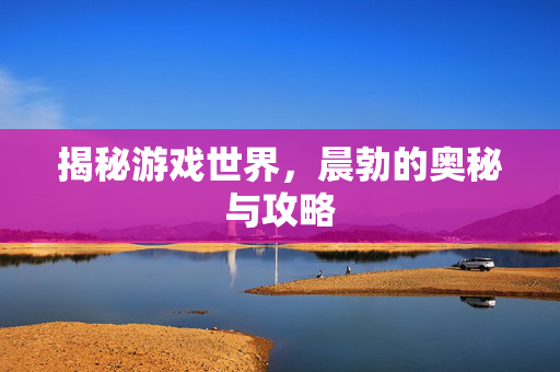 揭秘游戏世界，晨勃的奥秘与攻略