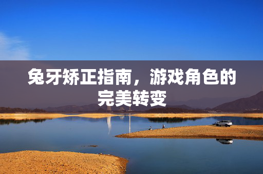 兔牙矫正指南，游戏角色的完美转变
