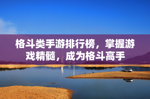 格斗类手游排行榜，掌握游戏精髓，成为格斗高手