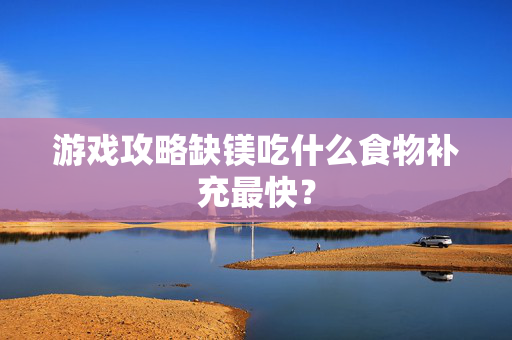 游戏攻略缺镁吃什么食物补充最快？