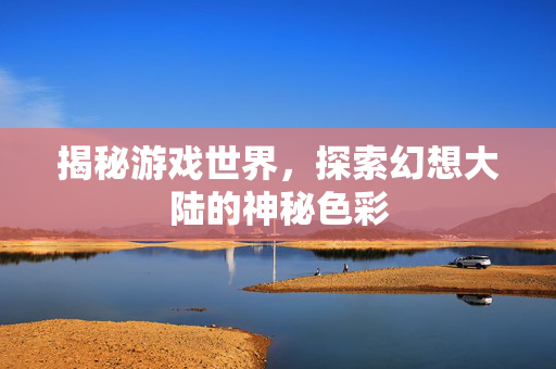 揭秘游戏世界，探索幻想大陆的神秘色彩