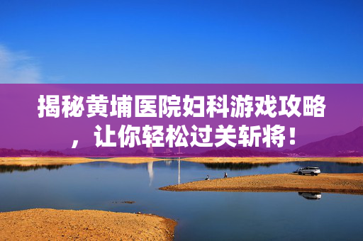 揭秘黄埔医院妇科游戏攻略，让你轻松过关斩将！