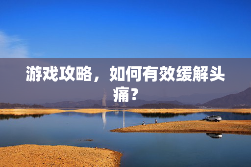 游戏攻略，如何有效缓解头痛？