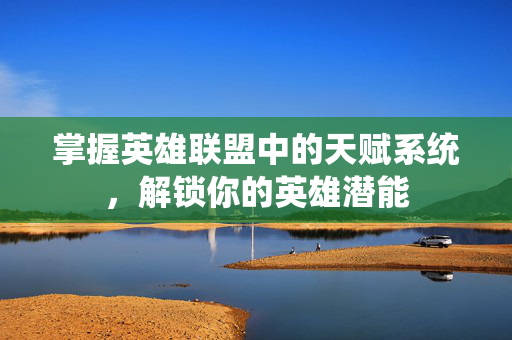 掌握英雄联盟中的天赋系统，解锁你的英雄潜能