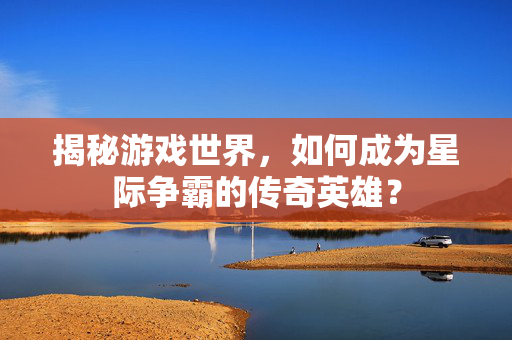 揭秘游戏世界，如何成为星际争霸的传奇英雄？