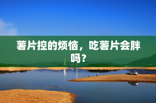 薯片控的烦恼，吃薯片会胖吗？