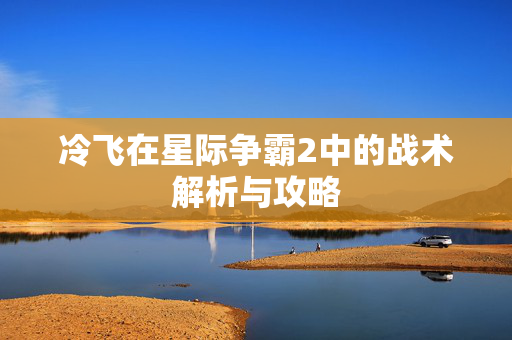 冷飞在星际争霸2中的战术解析与攻略